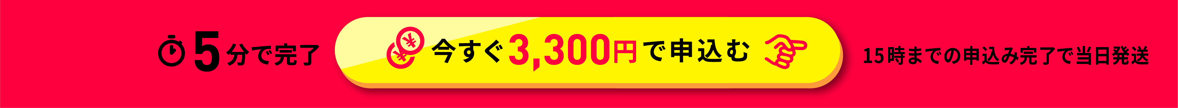 5分で完了 今すぐ3,300円で申込む 15時までの申込み完了で当日発送